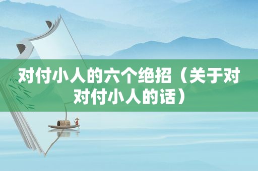 对付小人的六个绝招（关于对对付小人的话）