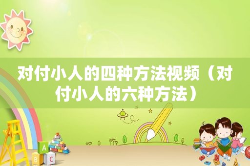 对付小人的四种方法视频（对付小人的六种方法）