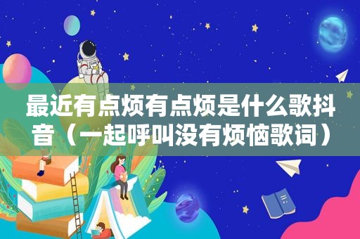 最近有点烦有点烦是什么歌抖音（一起呼叫没有烦恼歌词）