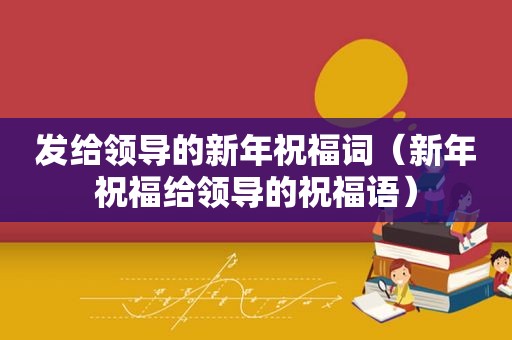 发给领导的新年祝福词（新年祝福给领导的祝福语）
