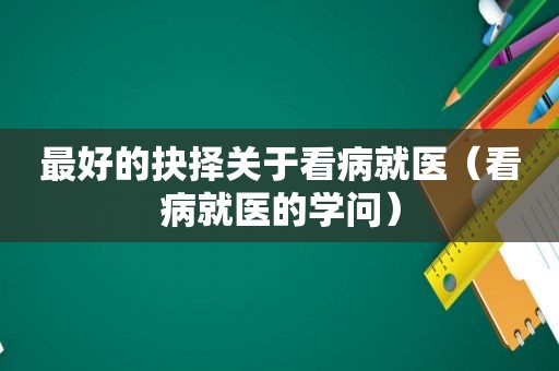 最好的抉择关于看病就医（看病就医的学问）