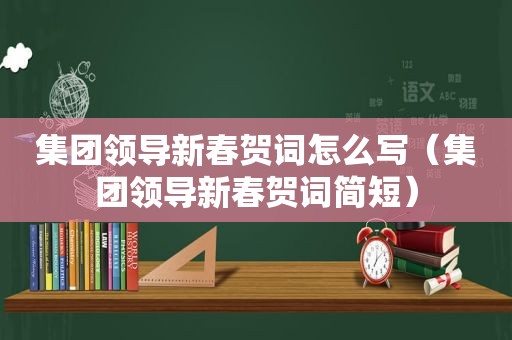 集团领导新春贺词怎么写（集团领导新春贺词简短）