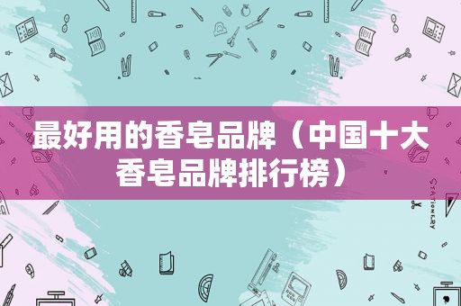 最好用的香皂品牌（中国十大香皂品牌排行榜）