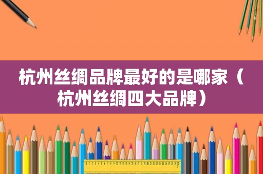 杭州丝绸品牌最好的是哪家（杭州丝绸四大品牌）