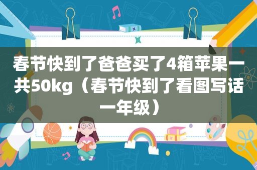 春节快到了爸爸买了4箱苹果一共50kg（春节快到了看图写话一年级）