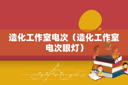 造化工作室电次（造化工作室电次眼灯）