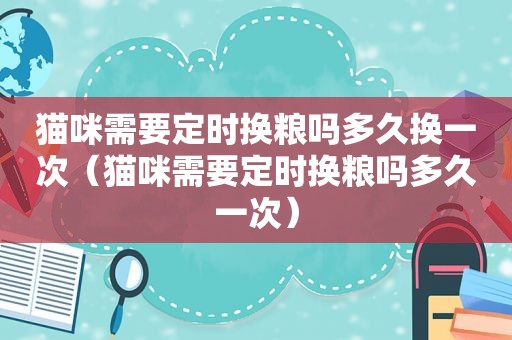 猫咪需要定时换粮吗多久换一次（猫咪需要定时换粮吗多久一次）