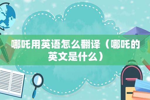 哪吒用英语怎么翻译（哪吒的英文是什么）