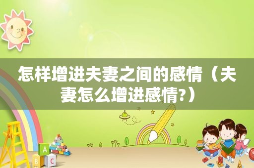 怎样增进夫妻之间的感情（夫妻怎么增进感情?）