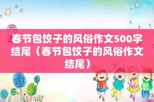 春节包饺子的风俗作文500字结尾（春节包饺子的风俗作文结尾）