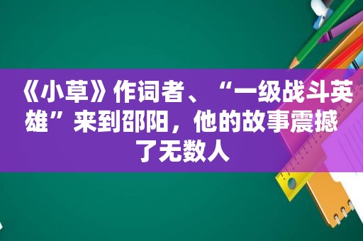 《小草》作词者、“一级战斗英雄”来到邵阳，他的故事震撼了无数人
