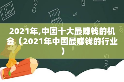 2021年,中国十大最赚钱的机会（2021年中国最赚钱的行业）