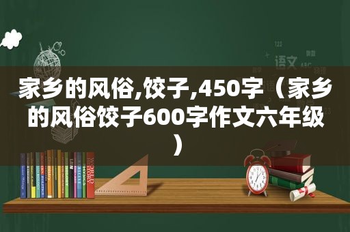 家乡的风俗,饺子,450字（家乡的风俗饺子600字作文六年级）