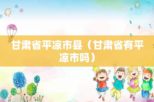 甘肃省平凉市县（甘肃省有平凉市吗）