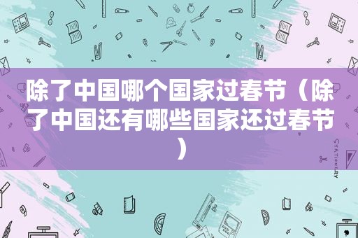除了中国哪个国家过春节（除了中国还有哪些国家还过春节）