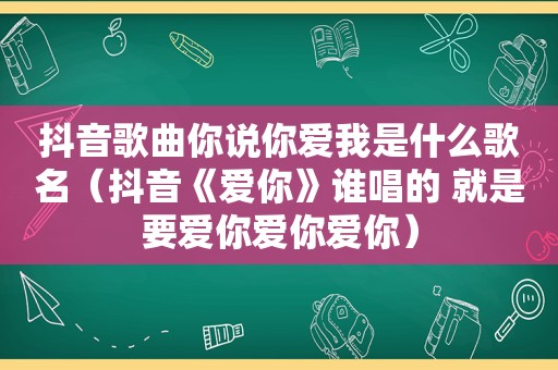 抖音歌曲你说你爱我是什么歌名（抖音《爱你》谁唱的 就是要爱你爱你爱你）