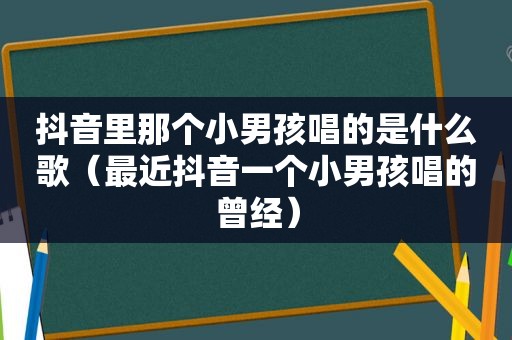 抖音里那个小男孩唱的是什么歌（最近抖音一个小男孩唱的曾经）