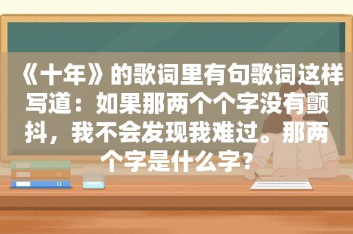 《十年》的歌词里有句歌词这样写道：如果那两个个字没有颤抖，我不会发现我难过。那两个字是什么字？