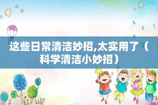 这些日常清洁妙招,太实用了（科学清洁小妙招）