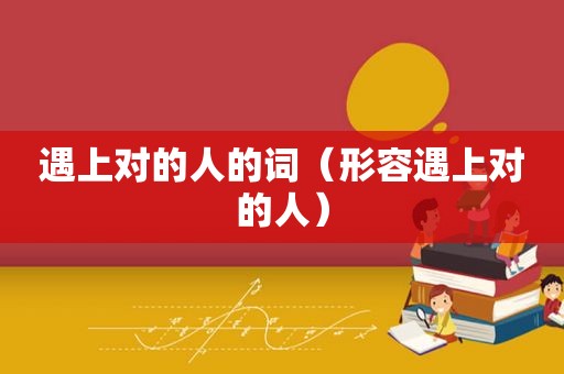 遇上对的人的词（形容遇上对的人）