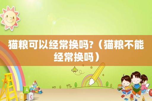 猫粮可以经常换吗?（猫粮不能经常换吗）
