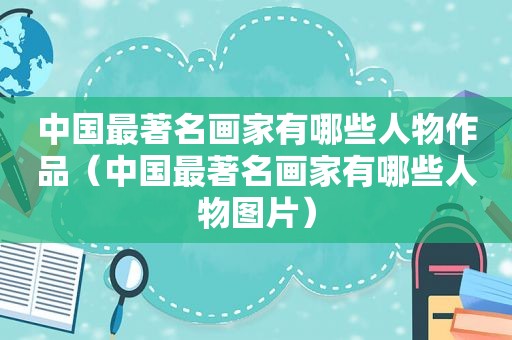 中国最著名画家有哪些人物作品（中国最著名画家有哪些人物图片）