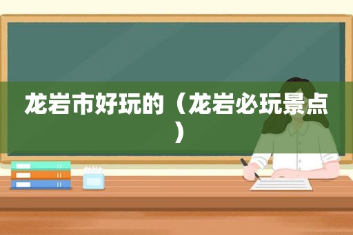 龙岩市好玩的（龙岩必玩景点）