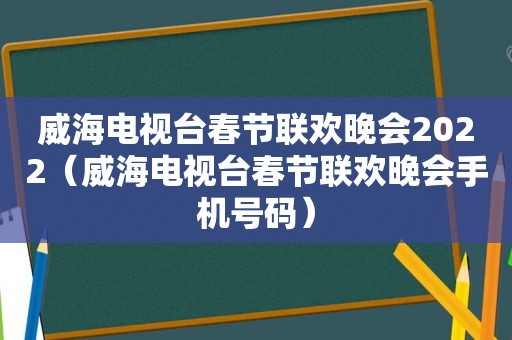 威海电视台春节联欢晚会2022（威海电视台春节联欢晚会手机号码）