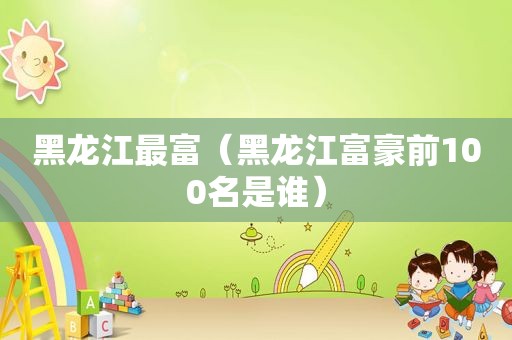 黑龙江最富（黑龙江富豪前100名是谁）