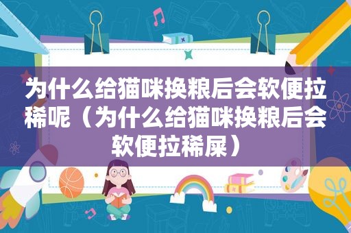 为什么给猫咪换粮后会软便拉稀呢（为什么给猫咪换粮后会软便拉稀屎）