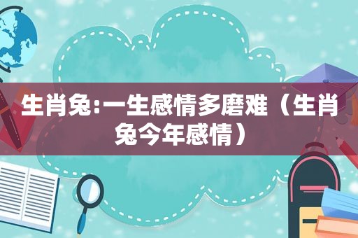 生肖兔:一生感情多磨难（生肖兔今年感情）