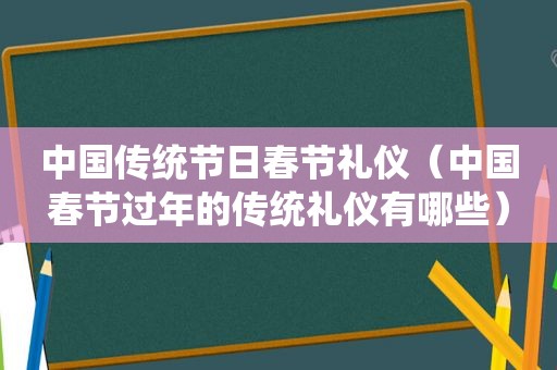 中国传统节日春节礼仪（中国春节过年的传统礼仪有哪些）