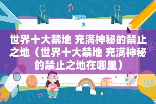 世界十大禁地 充满神秘的禁止之地（世界十大禁地 充满神秘的禁止之地在哪里）
