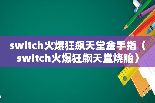 switch火爆狂飙天堂金手指（switch火爆狂飙天堂烧胎）
