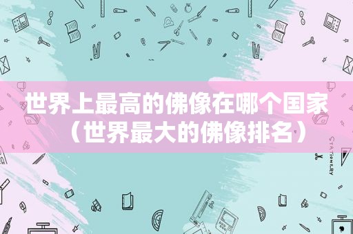 世界上最高的佛像在哪个国家（世界最大的佛像排名）