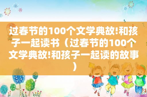 过春节的100个文学典故!和孩子一起读书（过春节的100个文学典故!和孩子一起读的故事）