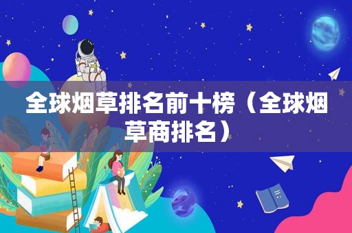 全球烟草排名前十榜（全球烟草商排名）