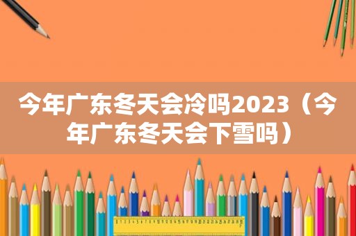 今年广东冬天会冷吗2023（今年广东冬天会下雪吗）