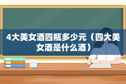 4大美女酒四瓶多少元（四大美女酒是什么酒）