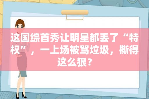 这国综首秀让明星都丢了“特权”，一上场被骂垃圾，撕得这么狠？