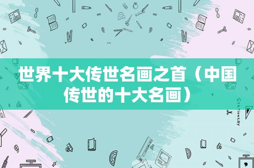 世界十大传世名画之首（中国传世的十大名画）