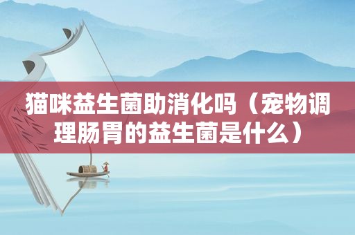 猫咪益生菌助消化吗（宠物调理肠胃的益生菌是什么）