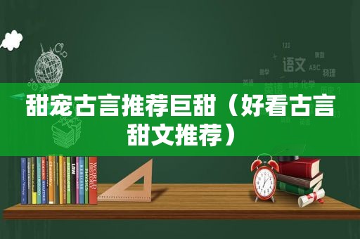 甜宠古言推荐巨甜（好看古言甜文推荐）