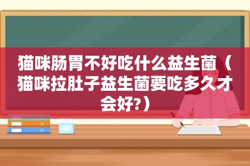 猫咪肠胃不好吃什么益生菌（猫咪拉肚子益生菌要吃多久才会好?）