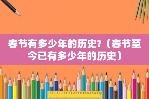 春节有多少年的历史?（春节至今已有多少年的历史）