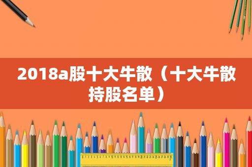 2018a股十大牛散（十大牛散持股名单）