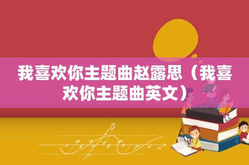 我喜欢你主题曲赵露思（我喜欢你主题曲英文）
