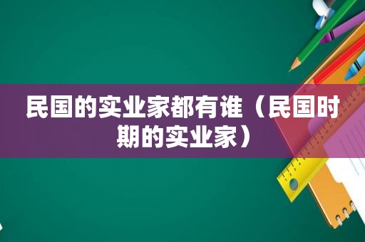 民国的实业家都有谁（民国时期的实业家）
