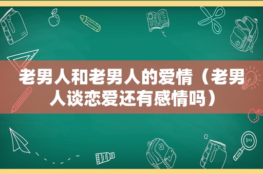 老男人和老男人的爱情（老男人谈恋爱还有感情吗）