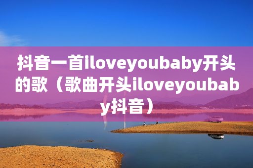抖音一首iloveyoubaby开头的歌（歌曲开头iloveyoubaby抖音）